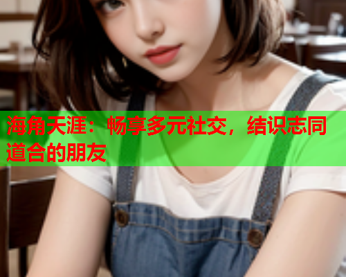 海角天涯：畅享多元社交，结识志同道合的朋友