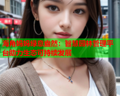 海角妈妈绿意盎然：智慧园林管理平台助力生态可持续发展