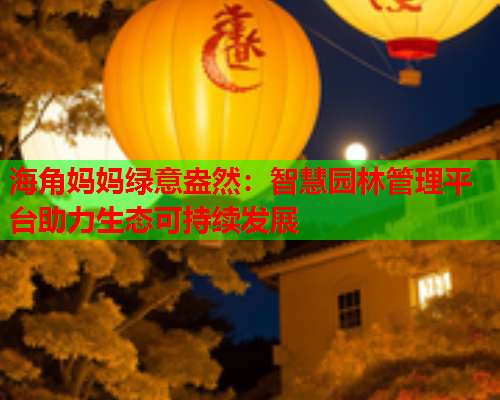 海角妈妈绿意盎然：智慧园林管理平台助力生态可持续发展