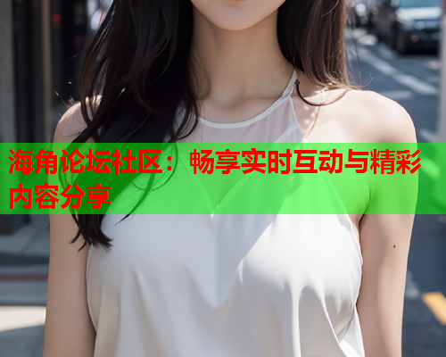海角论坛社区：畅享实时互动与精彩内容分享