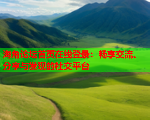 海角论坛首页在线登录：畅享交流、分享与发现的社交平台
