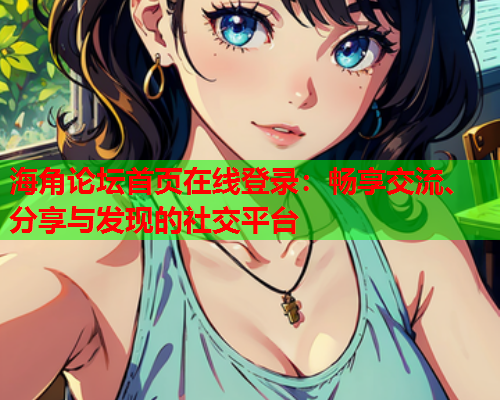 海角论坛首页在线登录：畅享交流、分享与发现的社交平台
