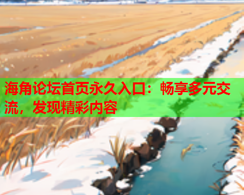 海角论坛首页永久入口：畅享多元交流，发现精彩内容