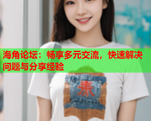 海角论坛：畅享多元交流，快速解决问题与分享经验