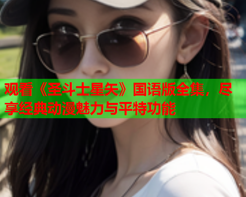 观看《圣斗士星矢》国语版全集，尽享经典动漫魅力与平特功能