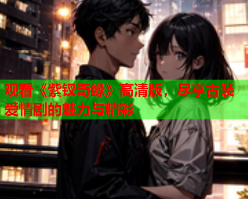 观看《紫钗奇缘》高清版，尽享古装爱情剧的魅力与精彩