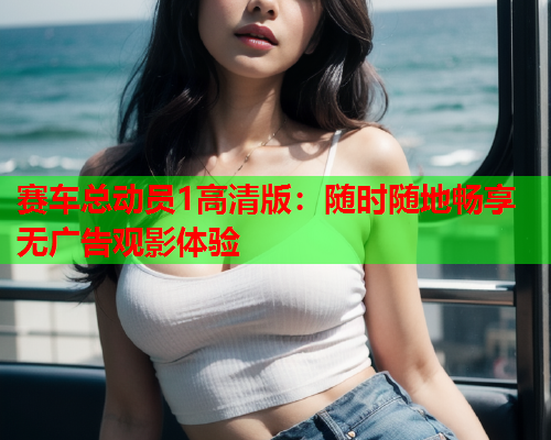 赛车总动员1高清版：随时随地畅享无广告观影体验
