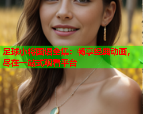 足球小将国语全集：畅享经典动画，尽在一站式观看平台