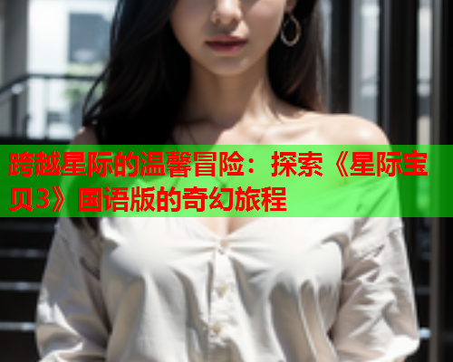 跨越星际的温馨冒险：探索《星际宝贝3》国语版的奇幻旅程