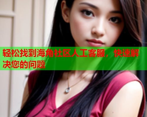 轻松找到海角社区人工客服，快速解决您的问题