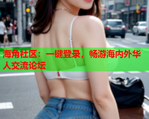 海角社区：一键登录，畅游海内外华人交流论坛
