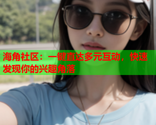 海角社区：一键直达多元互动，快速发现你的兴趣角落
