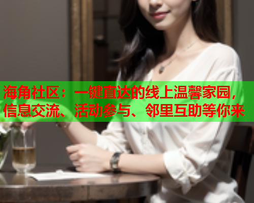 海角社区：一键直达的线上温馨家园，信息交流、活动参与、邻里互助等你来