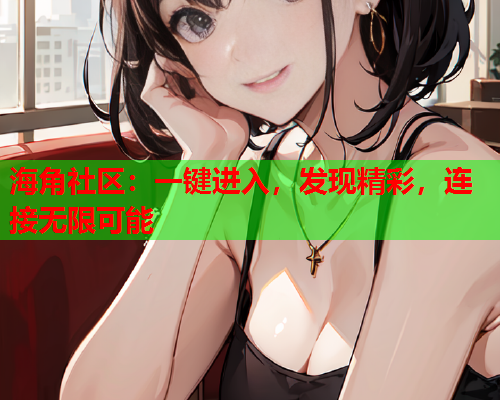 海角社区：一键进入，发现精彩，连接无限可能