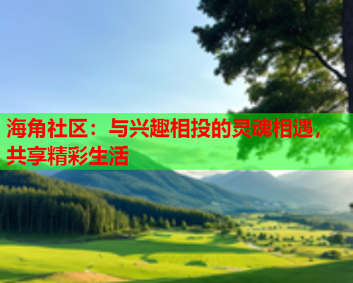 海角社区：与兴趣相投的灵魂相遇，共享精彩生活