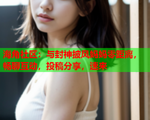 海角社区：与封神披风妈妈零距离，畅聊互动，投稿分享，速来