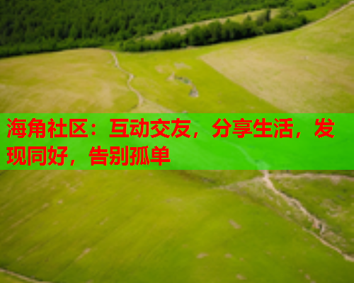 海角社区：互动交友，分享生活，发现同好，告别孤单