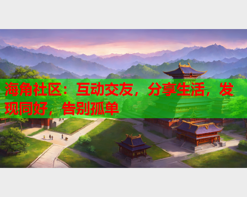 海角社区：互动交友，分享生活，发现同好，告别孤单