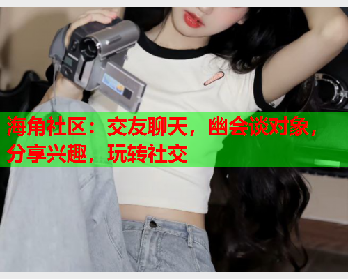 海角社区：交友聊天，幽会谈对象，分享兴趣，玩转社交