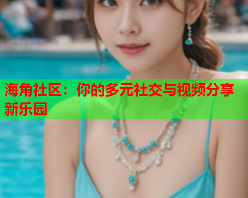 海角社区：你的多元社交与视频分享新乐园