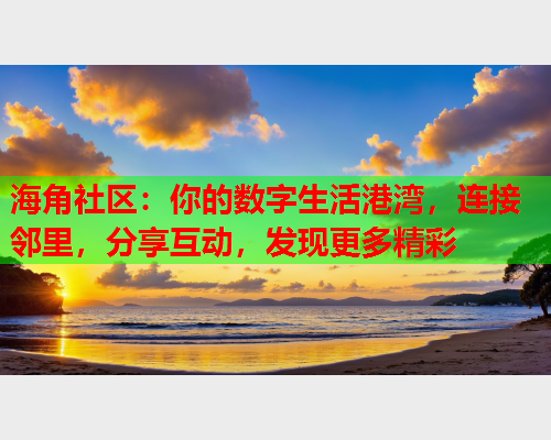 海角社区：你的数字生活港湾，连接邻里，分享互动，发现更多精彩