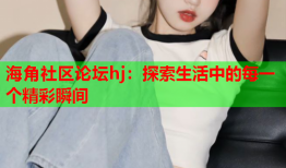 海角社区论坛hj：探索生活中的每一个精彩瞬间