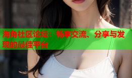 海角社区论坛：畅享交流、分享与发现的最佳平台