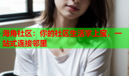 海角社区：你的社区生活掌上宝，一站式连接邻里