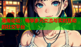 海角论坛：畅享多元交流与实时互动的社交平台