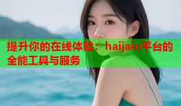 提升你的在线体验：haijaio平台的全能工具与服务