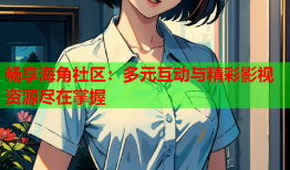 畅享海角社区：多元互动与精彩影视资源尽在掌握