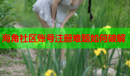 海角社区账号注册难题如何破解