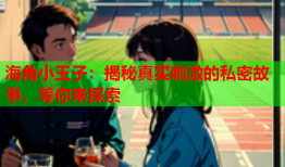 海角小王子：揭秘真实刺激的私密故事，等你来探索