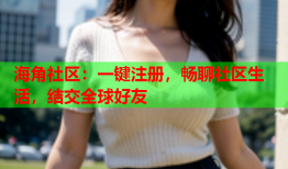 海角社区：一键注册，畅聊社区生活，结交全球好友