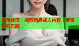 海角社区：探索精品成人内容，尽享私密乐趣