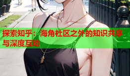 探索知乎：海角社区之外的知识共享与深度互动