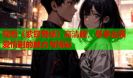 观看《紫钗奇缘》高清版，尽享古装爱情剧的魅力与精彩