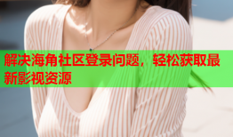解决海角社区登录问题，轻松获取最新影视资源