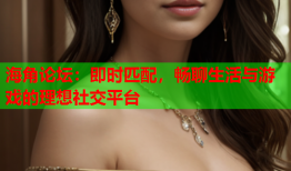 海角论坛：即时匹配，畅聊生活与游戏的理想社交平台