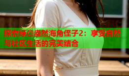 探索绿意盎然海角侄子2：享受自然与社区生活的完美结合