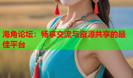海角论坛：畅享交流与资源共享的最佳平台