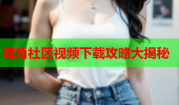 海角社区视频下载攻略大揭秘