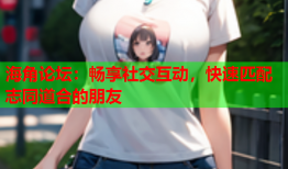 海角论坛：畅享社交互动，快速匹配志同道合的朋友