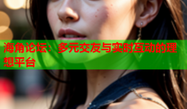 海角论坛：多元交友与实时互动的理想平台
