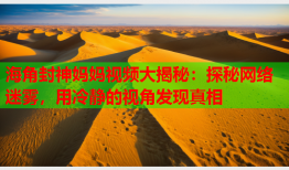 海角封神妈妈视频大揭秘：探秘网络迷雾，用冷静的视角发现真相