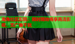 海角社区影院：随时随地畅享高清影视，无广告干扰