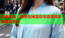 海角论坛：畅享在线互动与资源共享的最佳平台