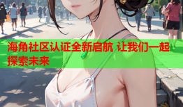 海角社区认证全新启航 让我们一起探索未来
