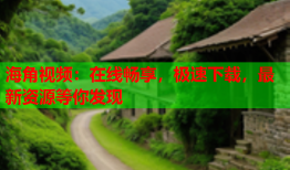 海角视频：在线畅享，极速下载，最新资源等你发现