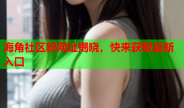 海角社区新网址揭晓，快来获取最新入口